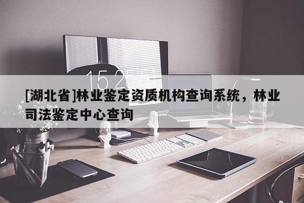 [湖北省]林業(yè)鑒定資質(zhì)機(jī)構(gòu)查詢系統(tǒng)，林業(yè)司法鑒定中心查詢