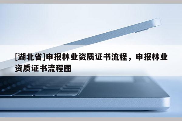 [湖北省]申報(bào)林業(yè)資質(zhì)證書流程，申報(bào)林業(yè)資質(zhì)證書流程圖