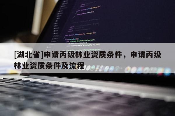 [湖北省]申請(qǐng)丙級(jí)林業(yè)資質(zhì)條件，申請(qǐng)丙級(jí)林業(yè)資質(zhì)條件及流程