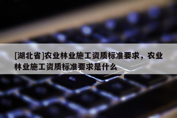 [湖北省]農(nóng)業(yè)林業(yè)施工資質(zhì)標(biāo)準(zhǔn)要求，農(nóng)業(yè)林業(yè)施工資質(zhì)標(biāo)準(zhǔn)要求是什么