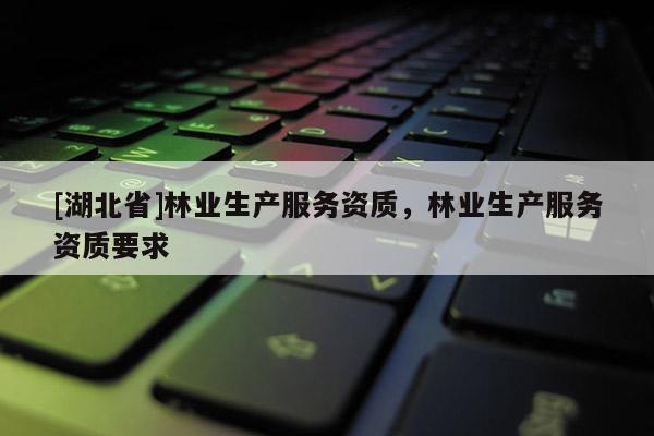 [湖北省]林業(yè)生產(chǎn)服務(wù)資質(zhì)，林業(yè)生產(chǎn)服務(wù)資質(zhì)要求