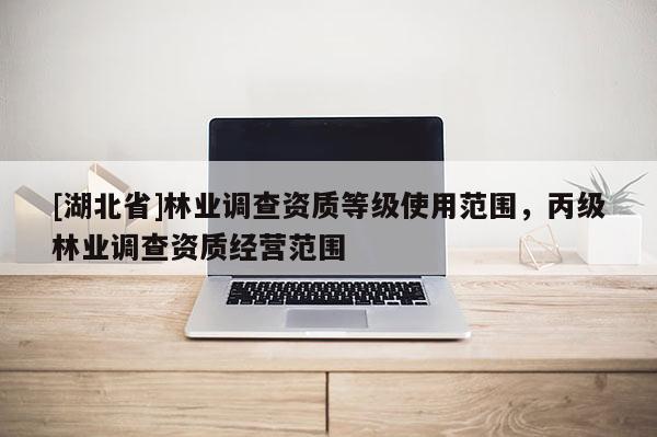 [湖北省]林業(yè)調(diào)查資質(zhì)等級(jí)使用范圍，丙級(jí)林業(yè)調(diào)查資質(zhì)經(jīng)營(yíng)范圍