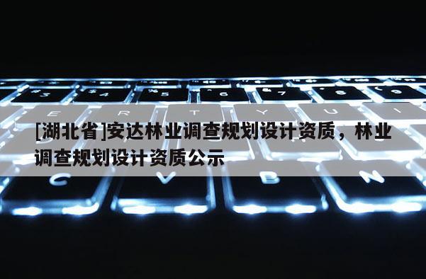 [湖北省]安達(dá)林業(yè)調(diào)查規(guī)劃設(shè)計(jì)資質(zhì)，林業(yè)調(diào)查規(guī)劃設(shè)計(jì)資質(zhì)公示