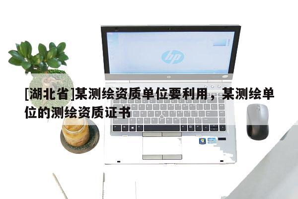 [湖北省]某測繪資質(zhì)單位要利用，某測繪單位的測繪資質(zhì)證書