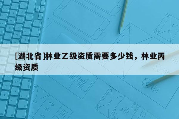 [湖北省]林業(yè)乙級(jí)資質(zhì)需要多少錢，林業(yè)丙級(jí)資質(zhì)
