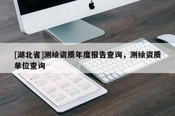 [湖北省]測繪資質(zhì)年度報告查詢，測繪資質(zhì)單位查詢
