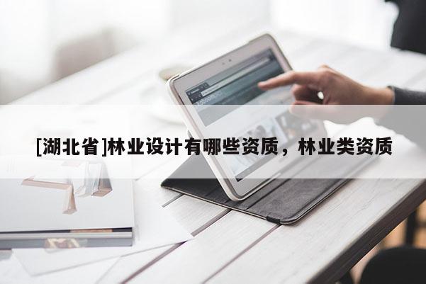 [湖北省]林業(yè)設(shè)計(jì)有哪些資質(zhì)，林業(yè)類資質(zhì)
