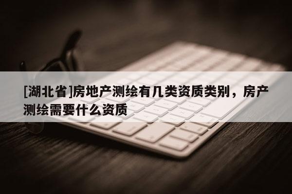 [湖北省]房地產(chǎn)測(cè)繪有幾類資質(zhì)類別，房產(chǎn)測(cè)繪需要什么資質(zhì)