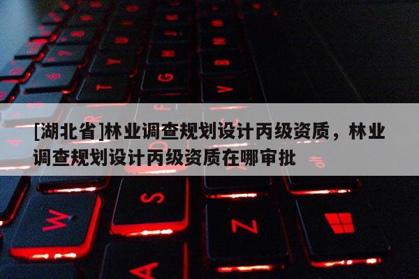 [湖北省]林業(yè)調(diào)查規(guī)劃設(shè)計(jì)丙級(jí)資質(zhì)，林業(yè)調(diào)查規(guī)劃設(shè)計(jì)丙級(jí)資質(zhì)在哪審批