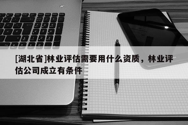 [湖北省]林業(yè)評(píng)估需要用什么資質(zhì)，林業(yè)評(píng)估公司成立有條件