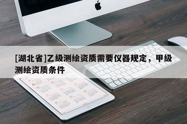[湖北省]乙級(jí)測(cè)繪資質(zhì)需要儀器規(guī)定，甲級(jí)測(cè)繪資質(zhì)條件