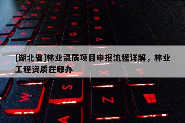 [湖北省]林業(yè)資質(zhì)項(xiàng)目申報(bào)流程詳解，林業(yè)工程資質(zhì)在哪辦