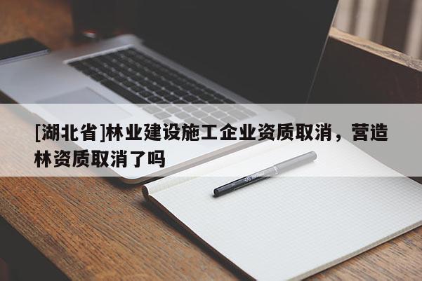 [湖北省]林業(yè)建設(shè)施工企業(yè)資質(zhì)取消，營(yíng)造林資質(zhì)取消了嗎