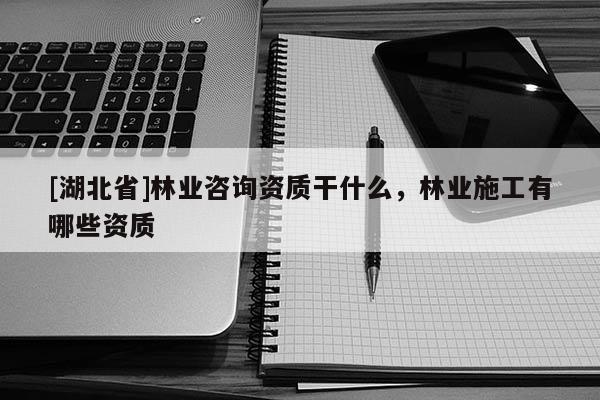 [湖北省]林業(yè)咨詢資質(zhì)干什么，林業(yè)施工有哪些資質(zhì)