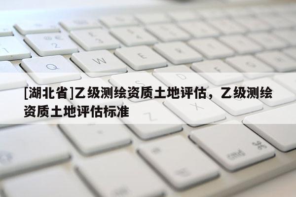 [湖北省]乙級測繪資質(zhì)土地評估，乙級測繪資質(zhì)土地評估標準