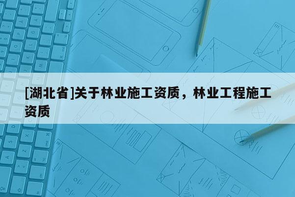 [湖北省]關(guān)于林業(yè)施工資質(zhì)，林業(yè)工程施工資質(zhì)