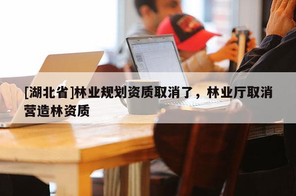 [湖北省]林業(yè)規(guī)劃資質(zhì)取消了，林業(yè)廳取消營造林資質(zhì)