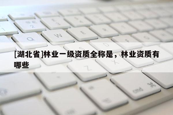 [湖北省]林業(yè)一級資質(zhì)全稱是，林業(yè)資質(zhì)有哪些