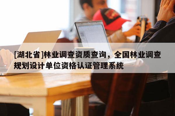[湖北省]林業(yè)調(diào)查資質(zhì)查詢，全國林業(yè)調(diào)查規(guī)劃設(shè)計單位資格認(rèn)證管理系統(tǒng)
