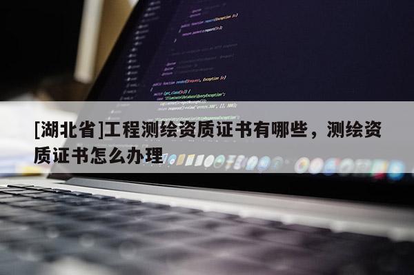 [湖北省]工程測(cè)繪資質(zhì)證書有哪些，測(cè)繪資質(zhì)證書怎么辦理