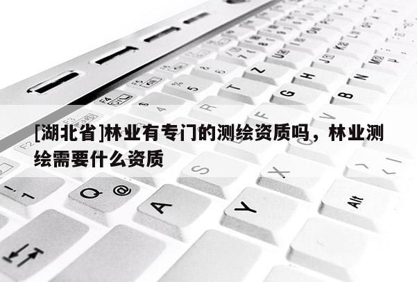 [湖北省]林業(yè)有專門的測繪資質(zhì)嗎，林業(yè)測繪需要什么資質(zhì)