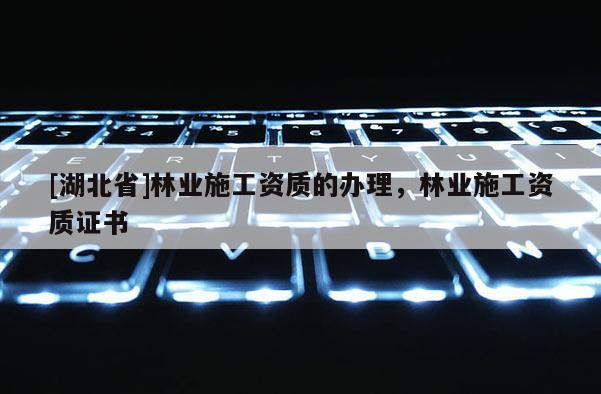 [湖北省]林業(yè)施工資質(zhì)的辦理，林業(yè)施工資質(zhì)證書