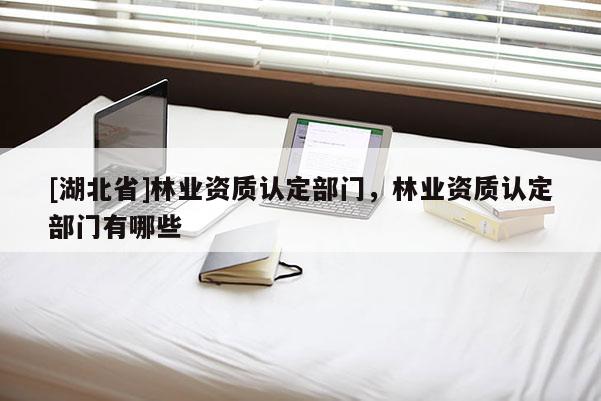 [湖北省]林業(yè)資質(zhì)認(rèn)定部門，林業(yè)資質(zhì)認(rèn)定部門有哪些