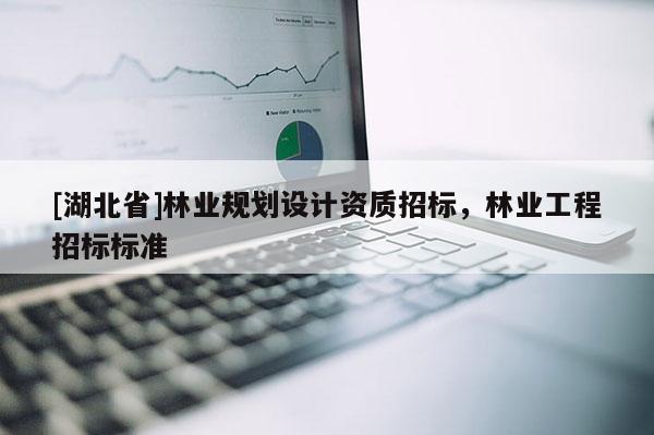 [湖北省]林業(yè)規(guī)劃設(shè)計(jì)資質(zhì)招標(biāo)，林業(yè)工程招標(biāo)標(biāo)準(zhǔn)