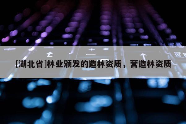 [湖北省]林業(yè)頒發(fā)的造林資質(zhì)，營(yíng)造林資質(zhì)