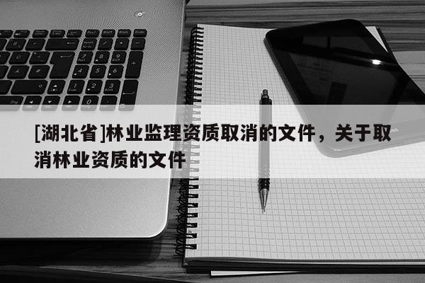 [湖北省]林業(yè)監(jiān)理資質(zhì)取消的文件，關(guān)于取消林業(yè)資質(zhì)的文件