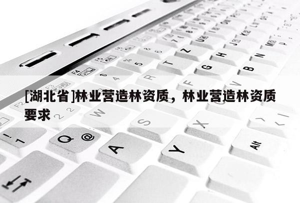[湖北省]林業(yè)營造林資質(zhì)，林業(yè)營造林資質(zhì)要求