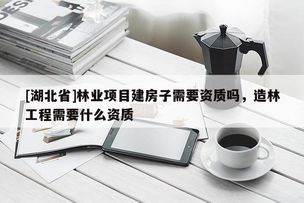 [湖北省]林業(yè)項(xiàng)目建房子需要資質(zhì)嗎，造林工程需要什么資質(zhì)