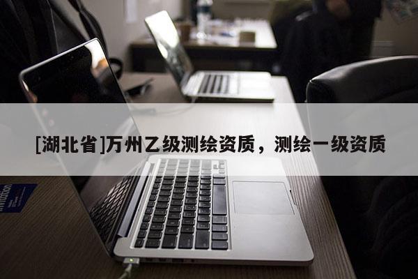 [湖北省]萬州乙級(jí)測(cè)繪資質(zhì)，測(cè)繪一級(jí)資質(zhì)