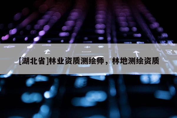 [湖北省]林業(yè)資質(zhì)測(cè)繪師，林地測(cè)繪資質(zhì)