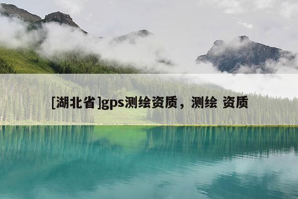 [湖北省]gps測繪資質(zhì)，測繪 資質(zhì)