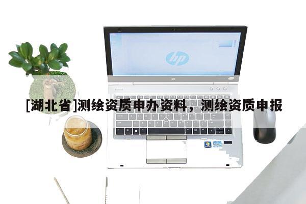 [湖北省]測繪資質(zhì)申辦資料，測繪資質(zhì)申報