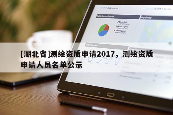 [湖北省]測(cè)繪資質(zhì)申請(qǐng)2017，測(cè)繪資質(zhì)申請(qǐng)人員名單公示