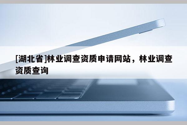 [湖北省]林業(yè)調(diào)查資質(zhì)申請網(wǎng)站，林業(yè)調(diào)查資質(zhì)查詢