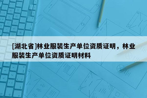 [湖北省]林業(yè)服裝生產(chǎn)單位資質(zhì)證明，林業(yè)服裝生產(chǎn)單位資質(zhì)證明材料