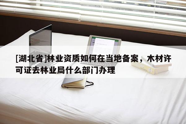 [湖北省]林業(yè)資質(zhì)如何在當(dāng)?shù)貍浒福静脑S可證去林業(yè)局什么部門辦理