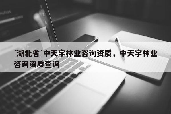 [湖北省]中天宇林業(yè)咨詢資質(zhì)，中天宇林業(yè)咨詢資質(zhì)查詢
