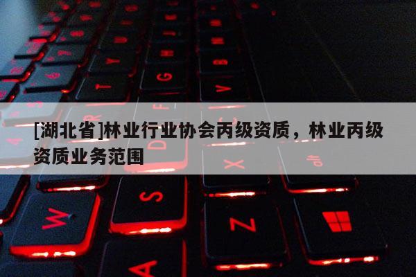 [湖北省]林業(yè)行業(yè)協(xié)會(huì)丙級(jí)資質(zhì)，林業(yè)丙級(jí)資質(zhì)業(yè)務(wù)范圍