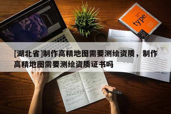 [湖北省]制作高精地圖需要測繪資質(zhì)，制作高精地圖需要測繪資質(zhì)證書嗎