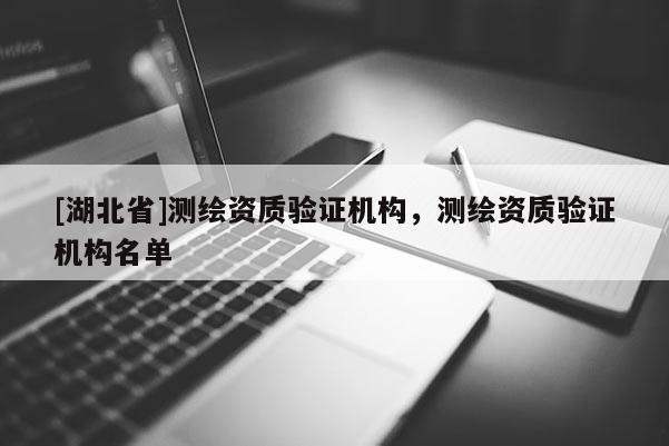 [湖北省]測繪資質(zhì)驗證機(jī)構(gòu)，測繪資質(zhì)驗證機(jī)構(gòu)名單