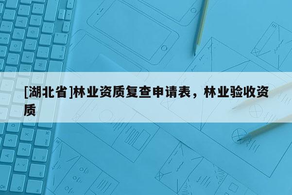 [湖北省]林業(yè)資質(zhì)復(fù)查申請表，林業(yè)驗收資質(zhì)