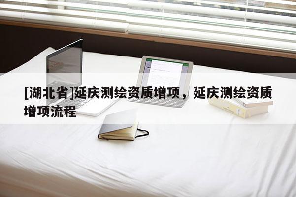 [湖北省]延慶測(cè)繪資質(zhì)增項(xiàng)，延慶測(cè)繪資質(zhì)增項(xiàng)流程