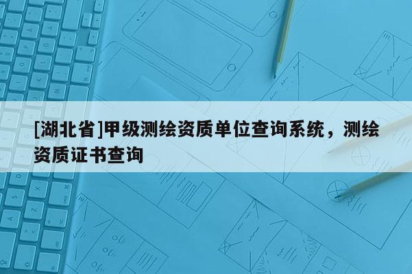 [湖北省]甲級測繪資質(zhì)單位查詢系統(tǒng)，測繪資質(zhì)證書查詢