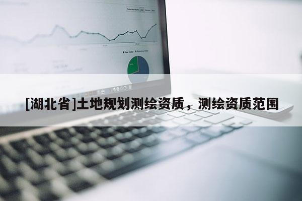 [湖北省]土地規(guī)劃測繪資質，測繪資質范圍