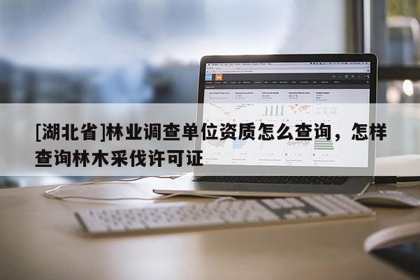 [湖北省]林業(yè)調(diào)查單位資質(zhì)怎么查詢(xún)，怎樣查詢(xún)林木采伐許可證