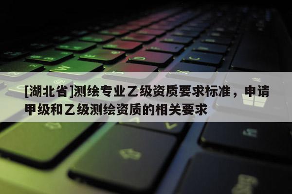 [湖北省]測(cè)繪專業(yè)乙級(jí)資質(zhì)要求標(biāo)準(zhǔn)，申請(qǐng)甲級(jí)和乙級(jí)測(cè)繪資質(zhì)的相關(guān)要求